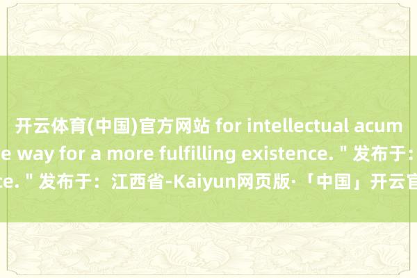 开云体育(中国)官方网站 for intellectual acumen will pave the way for a more fulfilling existence."发布于:江西省-Kaiyun网页版·「中国」开云官方网站 登录入口