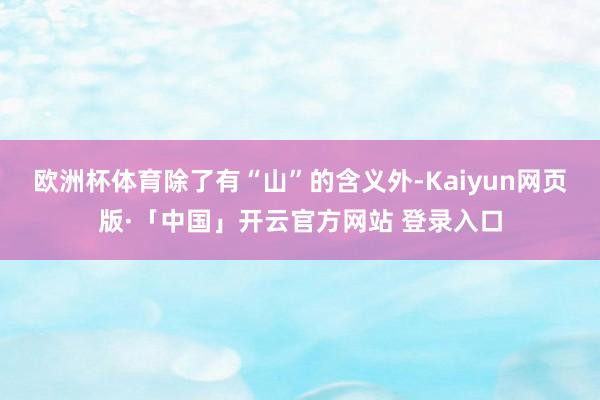 欧洲杯体育除了有“山”的含义外-Kaiyun网页版·「中国」开云官方网站 登录入口