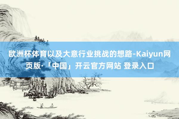 欧洲杯体育以及大意行业挑战的想路-Kaiyun网页版·「中国」开云官方网站 登录入口