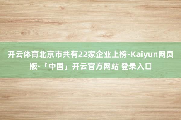 开云体育北京市共有22家企业上榜-Kaiyun网页版·「中国」开云官方网站 登录入口