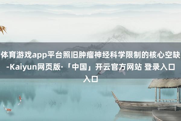 体育游戏app平台照旧肿瘤神经科学限制的核心空缺-Kaiyun网页版·「中国」开云官方网站 登录入口