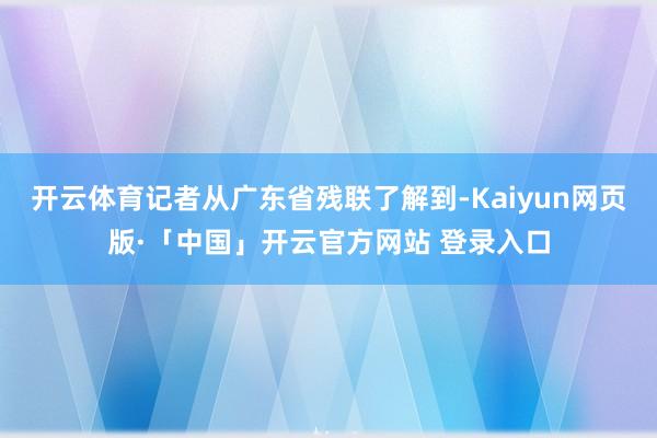开云体育记者从广东省残联了解到-Kaiyun网页版·「中国」开云官方网站 登录入口
