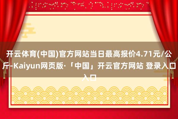 开云体育(中国)官方网站当日最高报价4.71元/公斤-Kaiyun网页版·「中国」开云官方网站 登录入口