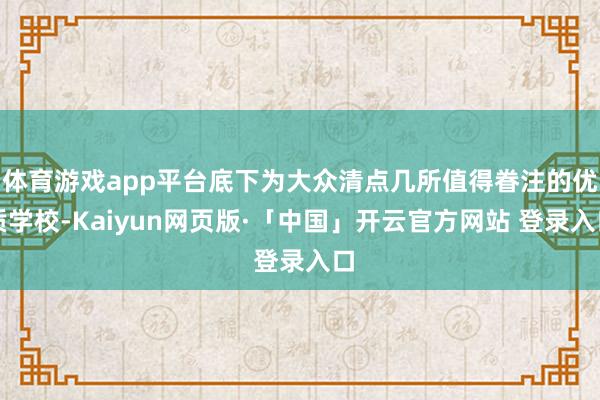 体育游戏app平台底下为大众清点几所值得眷注的优质学校-Kaiyun网页版·「中国」开云官方网站 登录入口