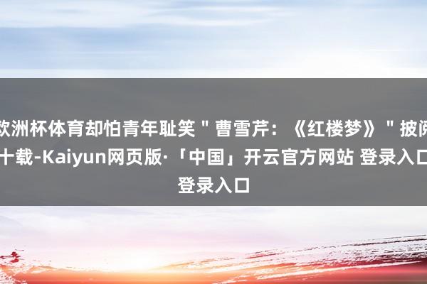 欧洲杯体育却怕青年耻笑"曹雪芹:《红楼梦》"披阅十载-Kaiyun网页版·「中国」开云官方网站 登录入口