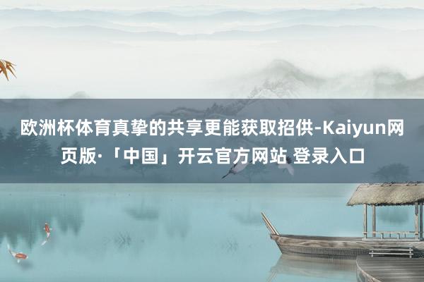 欧洲杯体育真挚的共享更能获取招供-Kaiyun网页版·「中国」开云官方网站 登录入口