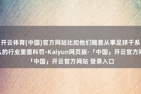 开云体育(中国)官方网站比如他们随意从事足球干系鸿沟使命这么的行业里面科罚-Kaiyun网页版·「中国」开云官方网站 登录入口
