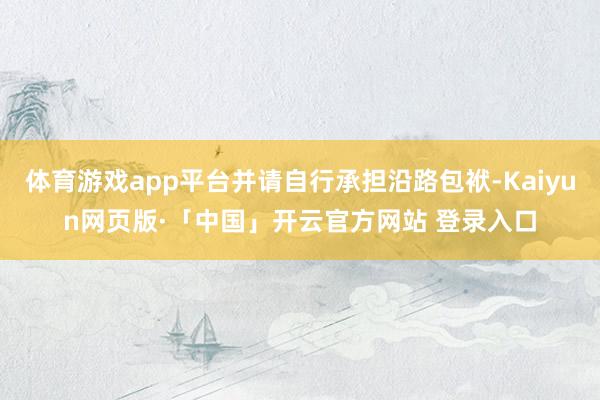 体育游戏app平台并请自行承担沿路包袱-Kaiyun网页版·「中国」开云官方网站 登录入口