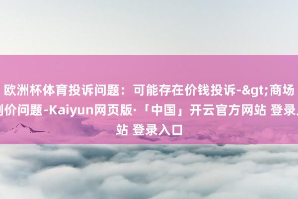欧洲杯体育投诉问题：可能存在价钱投诉->商场编削价问题-Kaiyun网页版·「中国」开云官方网站 登录入口