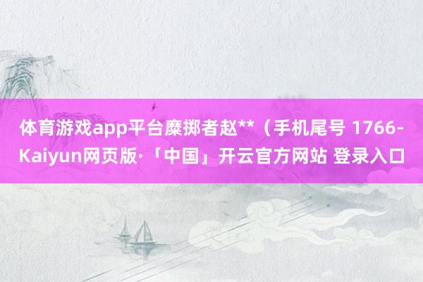 体育游戏app平台糜掷者赵**（手机尾号 1766-Kaiyun网页版·「中国」开云官方网站 登录入口