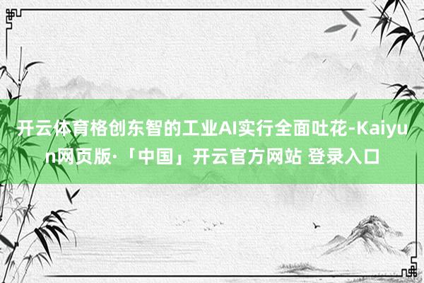 开云体育格创东智的工业AI实行全面吐花-Kaiyun网页版·「中国」开云官方网站 登录入口