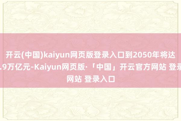开云(中国)kaiyun网页版登录入口到2050年将达到49.9万亿元-Kaiyun网页版·「中国」开云官方网站 登录入口
