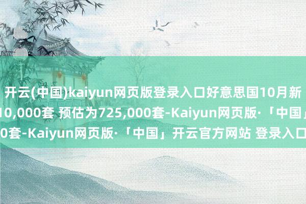 开云(中国)kaiyun网页版登录入口好意思国10月新建住宅销量折合年率610,000套 预估为725,000套-Kaiyun网页版·「中国」开云官方网站 登录入口