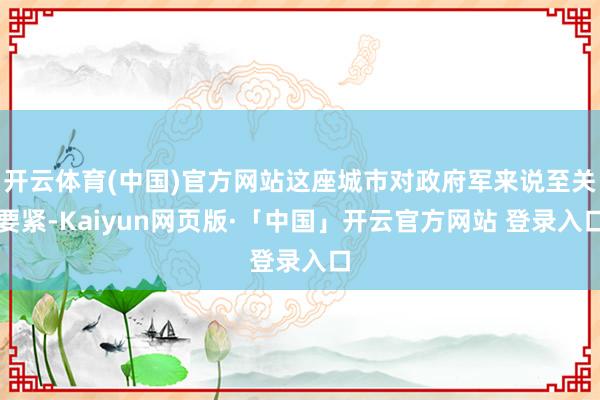 开云体育(中国)官方网站这座城市对政府军来说至关要紧-Kaiyun网页版·「中国」开云官方网站 登录入口