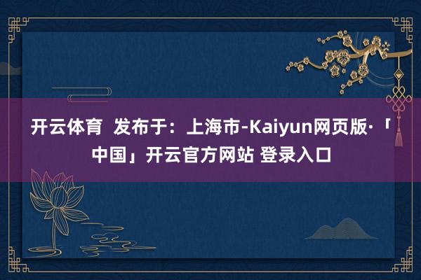 开云体育  发布于：上海市-Kaiyun网页版·「中国」开云官方网站 登录入口