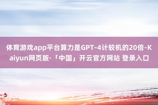 体育游戏app平台算力是GPT-4计较机的20倍-Kaiyun网页版·「中国」开云官方网站 登录入口