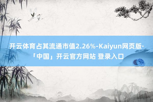 开云体育占其流通市值2.26%-Kaiyun网页版·「中国」开云官方网站 登录入口