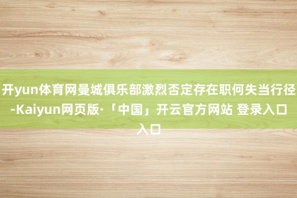 开yun体育网曼城俱乐部激烈否定存在职何失当行径-Kaiyun网页版·「中国」开云官方网站 登录入口