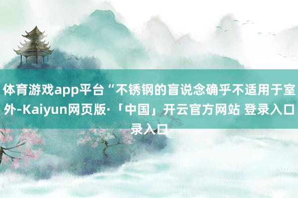 体育游戏app平台“不锈钢的盲说念确乎不适用于室外-Kaiyun网页版·「中国」开云官方网站 登录入口