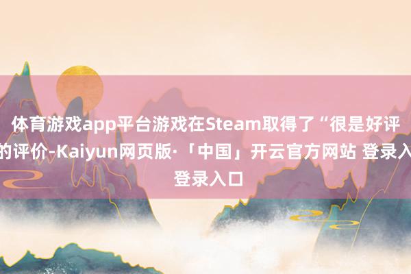 体育游戏app平台游戏在Steam取得了“很是好评”的评价-Kaiyun网页版·「中国」开云官方网站 登录入口