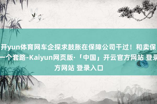 开yun体育网车企探求鼓胀在保障公司干过！和卖保障的一个套路-Kaiyun网页版·「中国」开云官方网站 登录入口