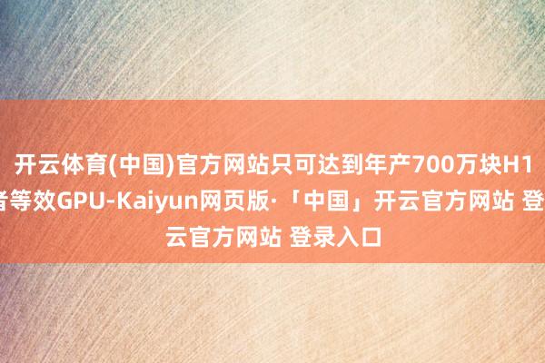 开云体育(中国)官方网站只可达到年产700万块H100或者等效GPU-Kaiyun网页版·「中国」开云官方网站 登录入口