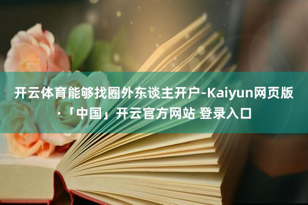 开云体育能够找圈外东谈主开户-Kaiyun网页版·「中国」开云官方网站 登录入口