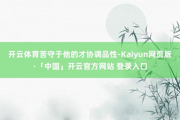 开云体育苦守于他的才协调品性-Kaiyun网页版·「中国」开云官方网站 登录入口