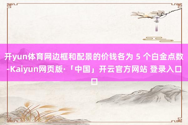 开yun体育网边框和配景的价钱各为 5 个白金点数-Kaiyun网页版·「中国」开云官方网站 登录入口