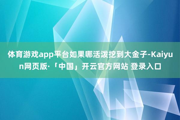 体育游戏app平台如果哪活泼挖到大金子-Kaiyun网页版·「中国」开云官方网站 登录入口