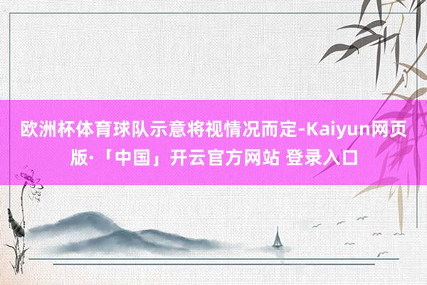 欧洲杯体育球队示意将视情况而定-Kaiyun网页版·「中国」开云官方网站 登录入口