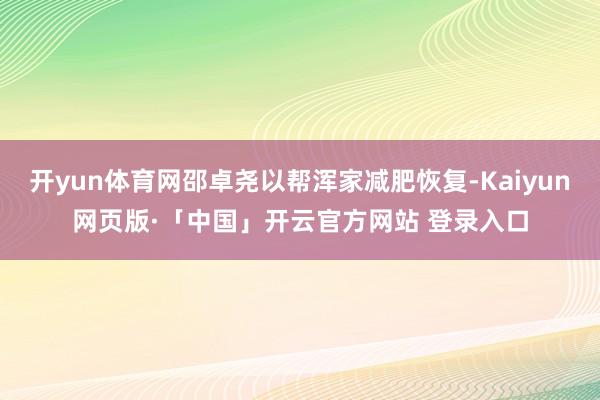 开yun体育网邵卓尧以帮浑家减肥恢复-Kaiyun网页版·「中国」开云官方网站 登录入口