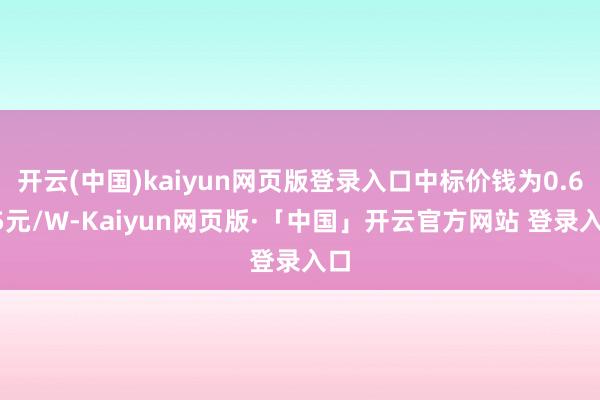 开云(中国)kaiyun网页版登录入口中标价钱为0.625元/W-Kaiyun网页版·「中国」开云官方网站 登录入口
