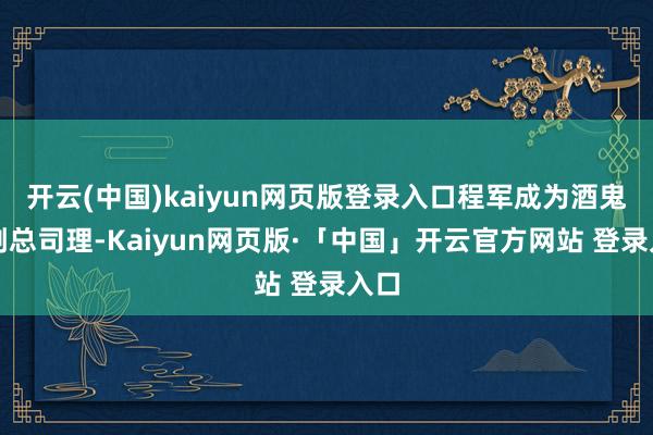 开云(中国)kaiyun网页版登录入口程军成为酒鬼酒副总司理-Kaiyun网页版·「中国」开云官方网站 登录入口