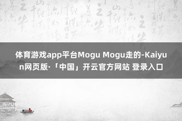 体育游戏app平台Mogu Mogu走的-Kaiyun网页版·「中国」开云官方网站 登录入口