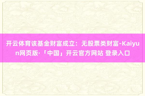 开云体育该基金财富成立：无股票类财富-Kaiyun网页版·「中国」开云官方网站 登录入口