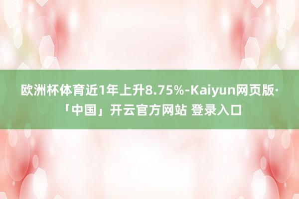 欧洲杯体育近1年上升8.75%-Kaiyun网页版·「中国」开云官方网站 登录入口