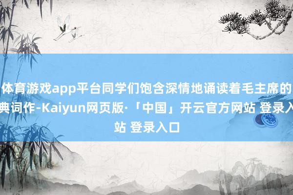 体育游戏app平台同学们饱含深情地诵读着毛主席的经典词作-Kaiyun网页版·「中国」开云官方网站 登录入口