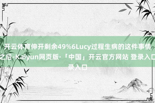 开云体育伸开剩余49%6Lucy过程生病的这件事情之后-Kaiyun网页版·「中国」开云官方网站 登录入口