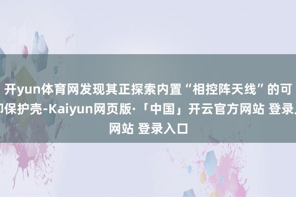 开yun体育网发现其正探索内置“相控阵天线”的可拆卸保护壳-Kaiyun网页版·「中国」开云官方网站 登录入口