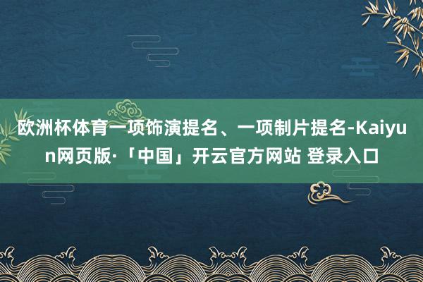 欧洲杯体育一项饰演提名、一项制片提名-Kaiyun网页版·「中国」开云官方网站 登录入口