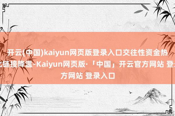 开云(中国)kaiyun网页版登录入口交往性资金热度环比链接降温-Kaiyun网页版·「中国」开云官方网站 登录入口