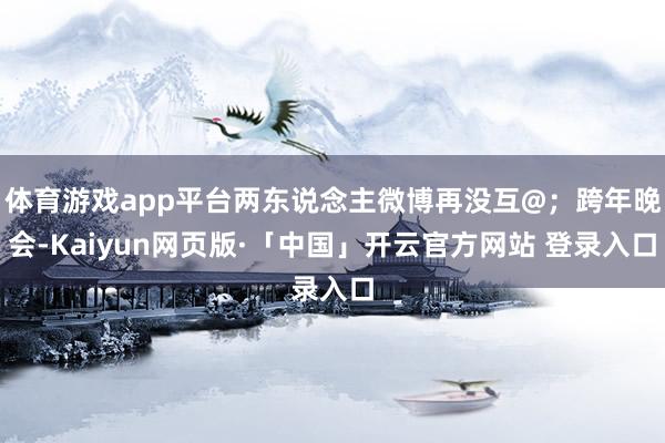 体育游戏app平台两东说念主微博再没互@;跨年晚会-Kaiyun网页版·「中国」开云官方网站 登录入口