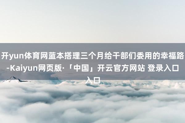 开yun体育网蓝本搭理三个月给干部们委用的幸福路-Kaiyun网页版·「中国」开云官方网站 登录入口