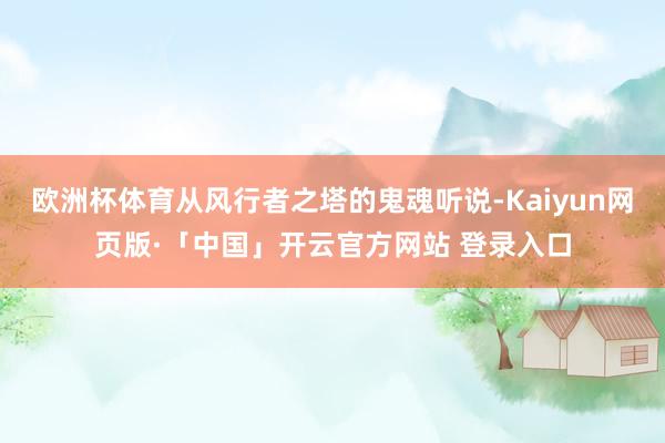 欧洲杯体育从风行者之塔的鬼魂听说-Kaiyun网页版·「中国」开云官方网站 登录入口