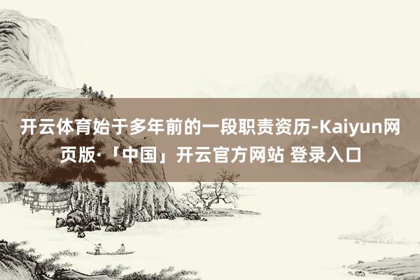 开云体育始于多年前的一段职责资历-Kaiyun网页版·「中国」开云官方网站 登录入口