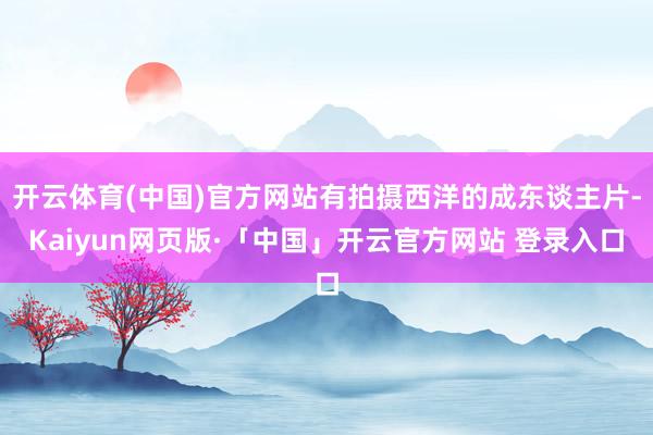 开云体育(中国)官方网站有拍摄西洋的成东谈主片-Kaiyun网页版·「中国」开云官方网站 登录入口