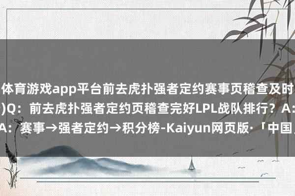 体育游戏app平台前去虎扑强者定约赛事页稽查及时更新的完好LPL战队排行)Q：前去虎扑强者定约页稽查完好LPL战队排行？A：赛事→强者定约→积分榜-Kaiyun网页版·「中国」开云官方网站 登录入口