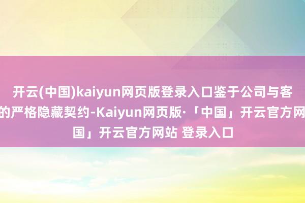 开云(中国)kaiyun网页版登录入口鉴于公司与客户之间签署的严格隐藏契约-Kaiyun网页版·「中国」开云官方网站 登录入口