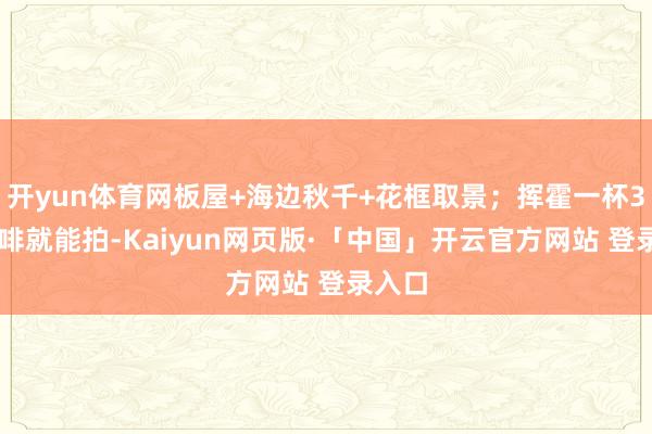 开yun体育网板屋+海边秋千+花框取景;挥霍一杯35+咖啡就能拍-Kaiyun网页版·「中国」开云官方网站 登录入口